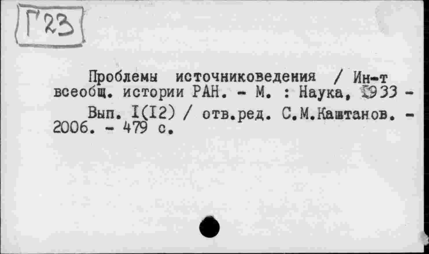 ﻿Та7
Проблемы источниковедения / Ин-Т всеобщ, истории РАН. - М. : Наука, £933 -
Вып. 1(12) / отв.ред. С.М.Каштанов. -
2006. - 479 с.